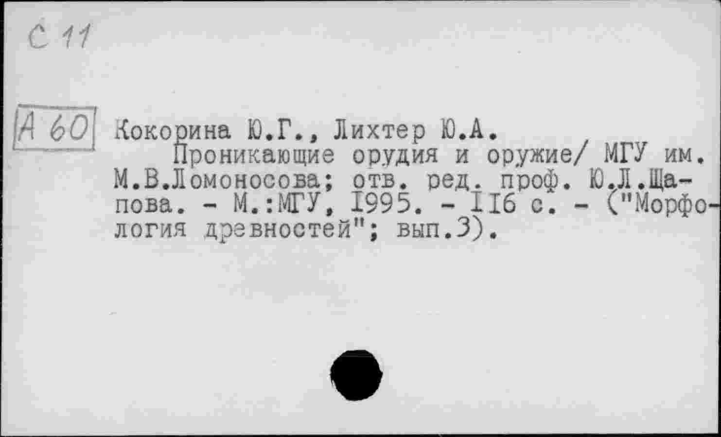 ﻿Кокорина Ю.Г., Лихтер Ю.А.
Проникающие орудия и оружие/ МГУ им. М.В.Ломоносова; отв. ред. проф. Ю.Л.Щапова. - М.:МГУ, 1995. - ІІ6 с. - ("Морфо логин древностей"; вып.З).